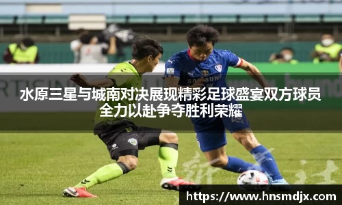 水原三星与城南对决展现精彩足球盛宴双方球员全力以赴争夺胜利荣耀