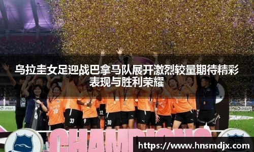 乌拉圭女足迎战巴拿马队展开激烈较量期待精彩表现与胜利荣耀