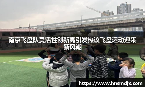 南京飞盘队灵活性创新高引发热议飞盘运动迎来新风潮