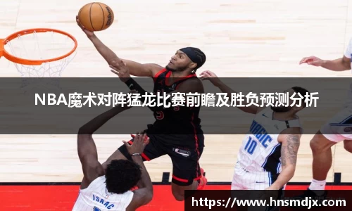 NBA魔术对阵猛龙比赛前瞻及胜负预测分析