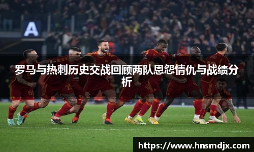 罗马与热刺历史交战回顾两队恩怨情仇与战绩分析